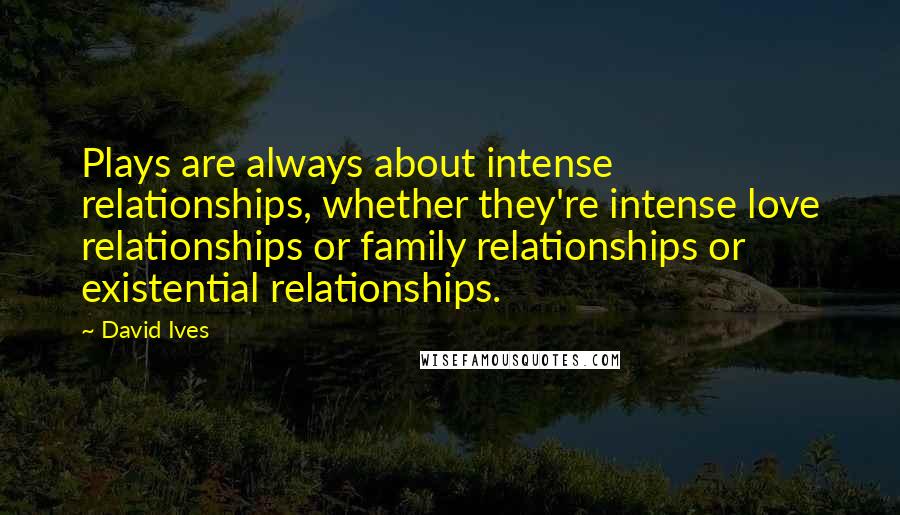 David Ives Quotes: Plays are always about intense relationships, whether they're intense love relationships or family relationships or existential relationships.