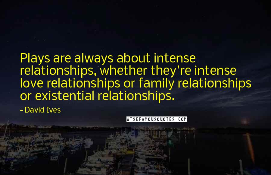 David Ives Quotes: Plays are always about intense relationships, whether they're intense love relationships or family relationships or existential relationships.