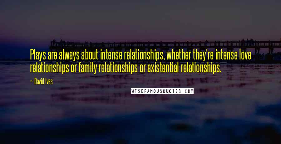 David Ives Quotes: Plays are always about intense relationships, whether they're intense love relationships or family relationships or existential relationships.