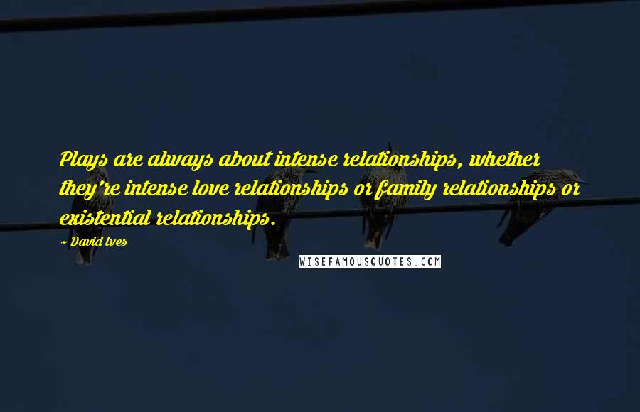 David Ives Quotes: Plays are always about intense relationships, whether they're intense love relationships or family relationships or existential relationships.