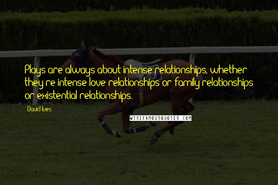 David Ives Quotes: Plays are always about intense relationships, whether they're intense love relationships or family relationships or existential relationships.