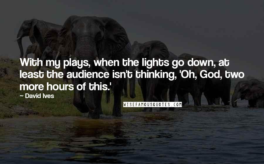 David Ives Quotes: With my plays, when the lights go down, at least the audience isn't thinking, 'Oh, God, two more hours of this.'