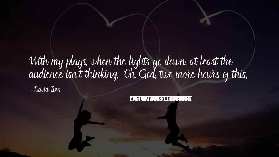 David Ives Quotes: With my plays, when the lights go down, at least the audience isn't thinking, 'Oh, God, two more hours of this.'