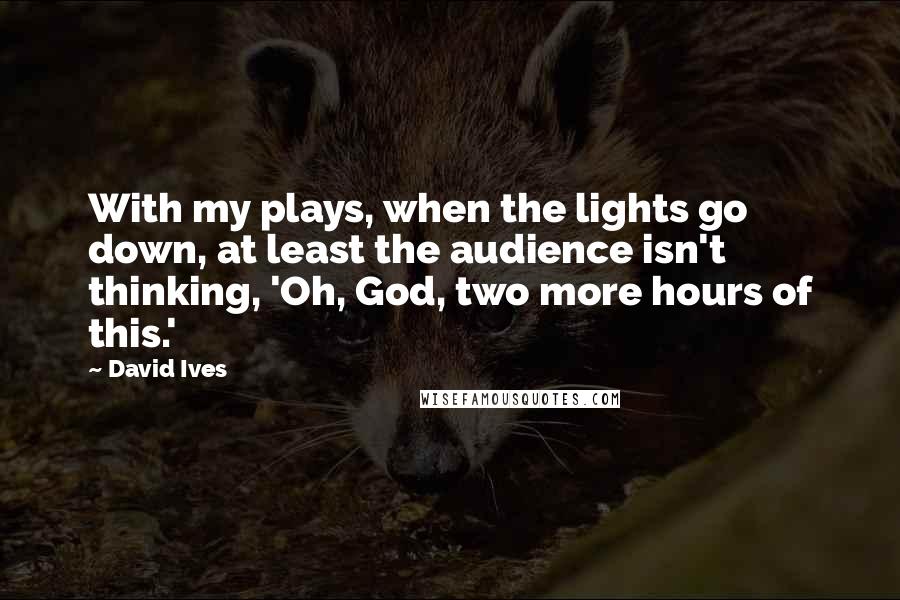 David Ives Quotes: With my plays, when the lights go down, at least the audience isn't thinking, 'Oh, God, two more hours of this.'