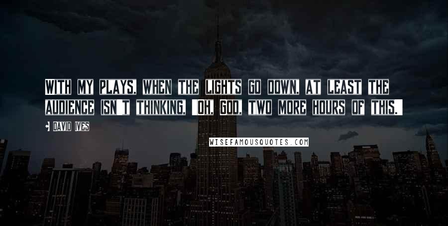 David Ives Quotes: With my plays, when the lights go down, at least the audience isn't thinking, 'Oh, God, two more hours of this.'
