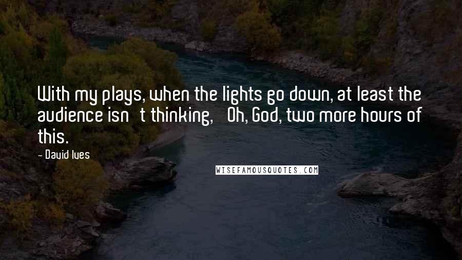 David Ives Quotes: With my plays, when the lights go down, at least the audience isn't thinking, 'Oh, God, two more hours of this.'