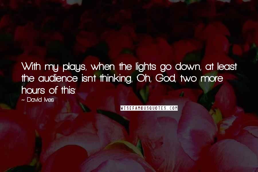 David Ives Quotes: With my plays, when the lights go down, at least the audience isn't thinking, 'Oh, God, two more hours of this.'