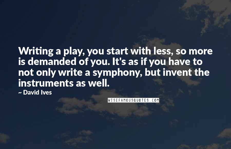 David Ives Quotes: Writing a play, you start with less, so more is demanded of you. It's as if you have to not only write a symphony, but invent the instruments as well.