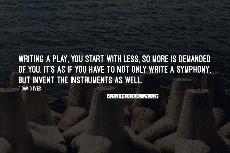 David Ives Quotes: Writing a play, you start with less, so more is demanded of you. It's as if you have to not only write a symphony, but invent the instruments as well.