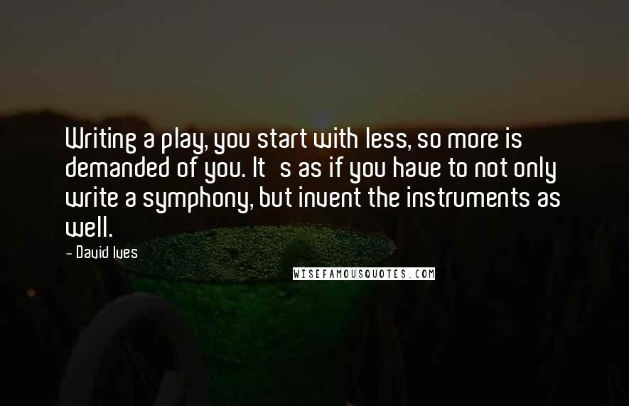 David Ives Quotes: Writing a play, you start with less, so more is demanded of you. It's as if you have to not only write a symphony, but invent the instruments as well.