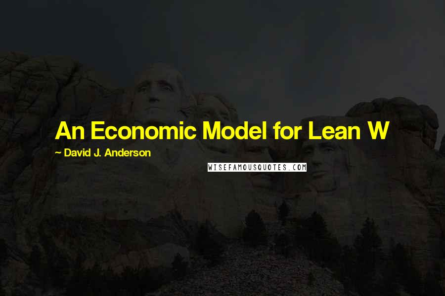 David J. Anderson Quotes: An Economic Model for Lean W