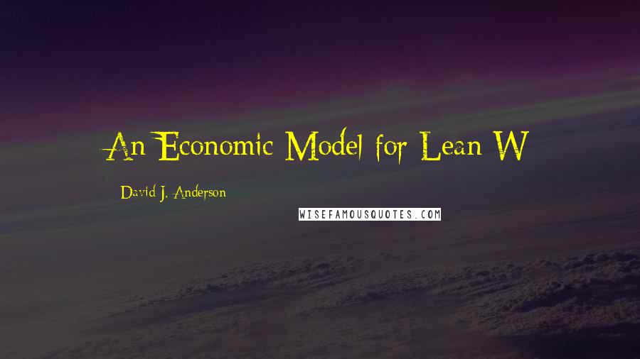 David J. Anderson Quotes: An Economic Model for Lean W