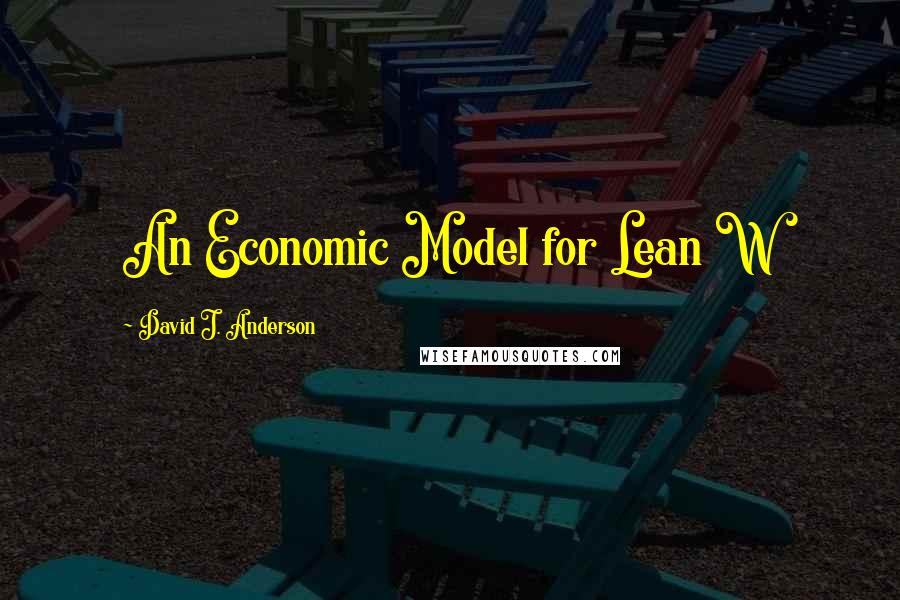 David J. Anderson Quotes: An Economic Model for Lean W