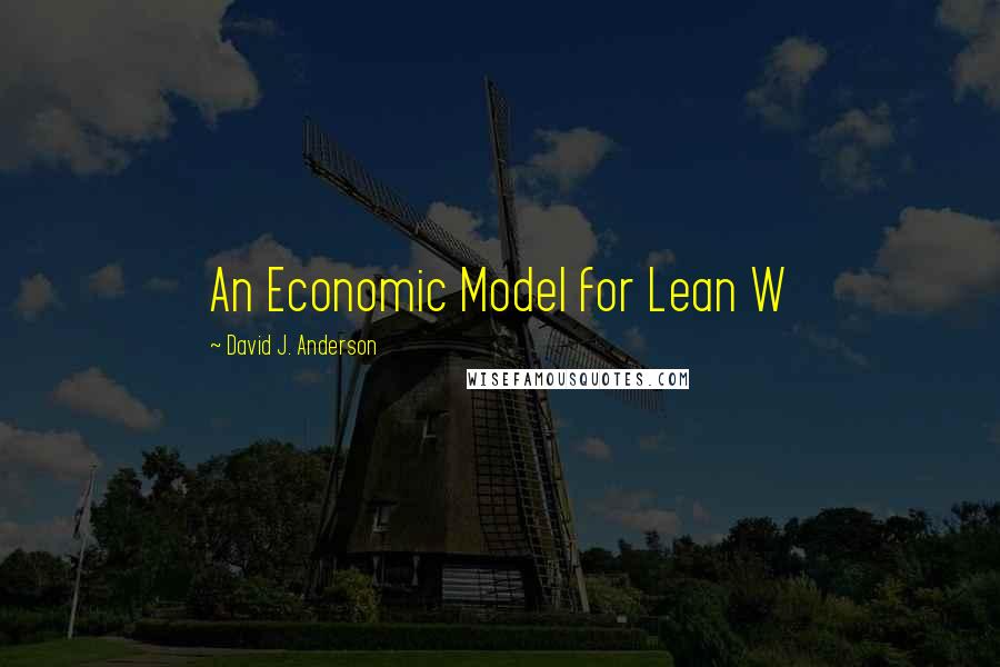 David J. Anderson Quotes: An Economic Model for Lean W