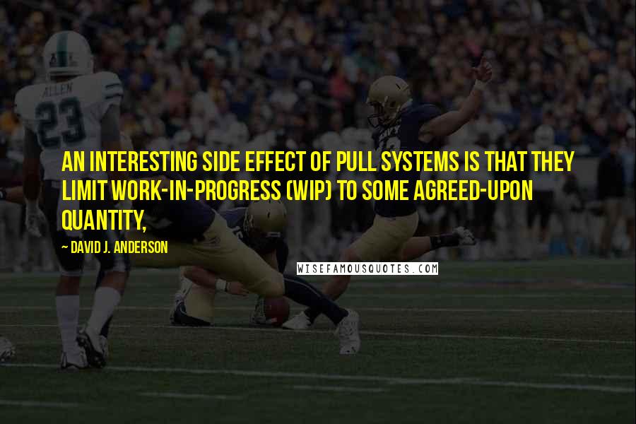 David J. Anderson Quotes: An interesting side effect of pull systems is that they limit work-in-progress (WIP) to some agreed-upon quantity,