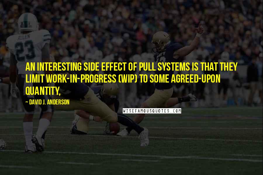 David J. Anderson Quotes: An interesting side effect of pull systems is that they limit work-in-progress (WIP) to some agreed-upon quantity,
