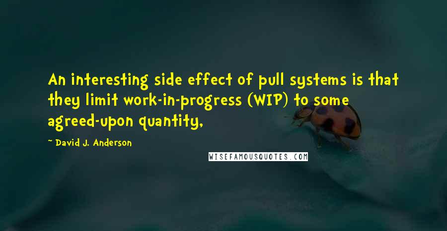 David J. Anderson Quotes: An interesting side effect of pull systems is that they limit work-in-progress (WIP) to some agreed-upon quantity,