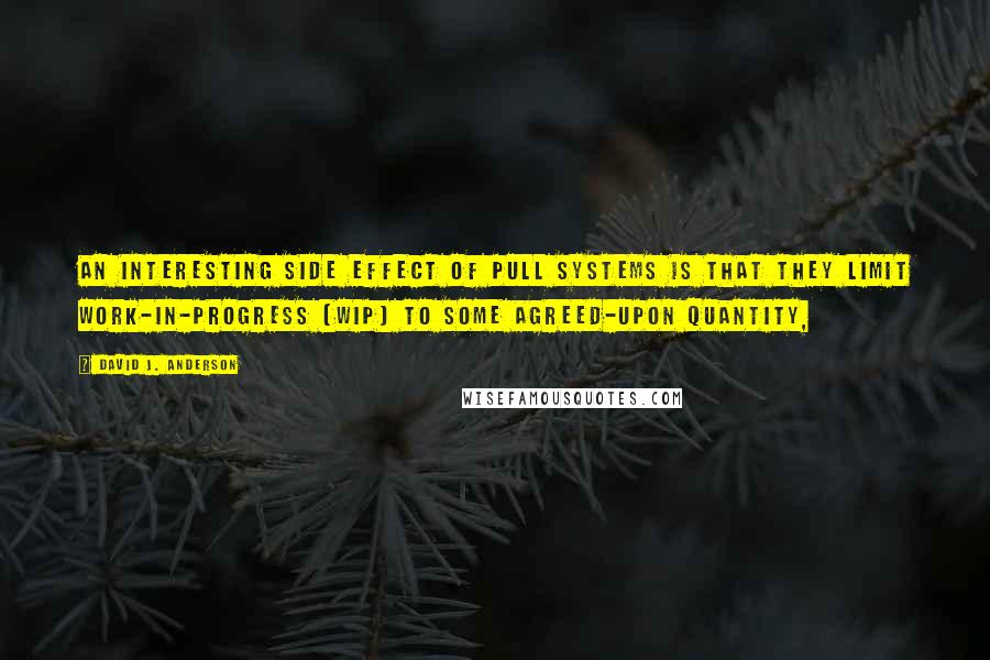 David J. Anderson Quotes: An interesting side effect of pull systems is that they limit work-in-progress (WIP) to some agreed-upon quantity,