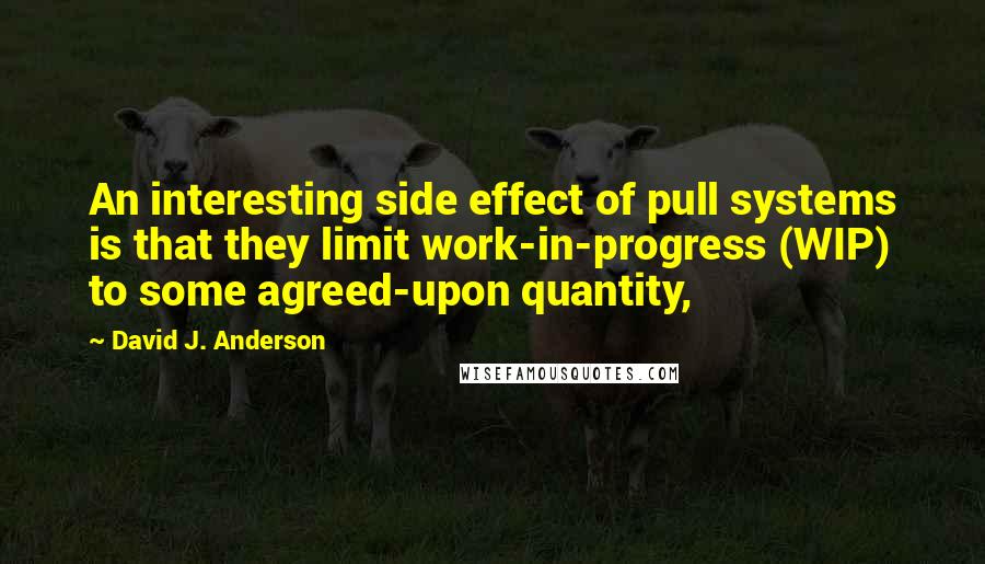 David J. Anderson Quotes: An interesting side effect of pull systems is that they limit work-in-progress (WIP) to some agreed-upon quantity,