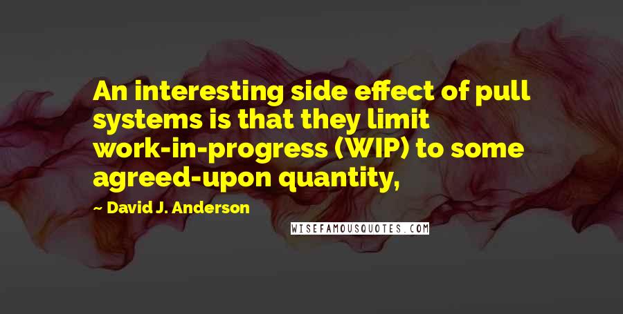 David J. Anderson Quotes: An interesting side effect of pull systems is that they limit work-in-progress (WIP) to some agreed-upon quantity,