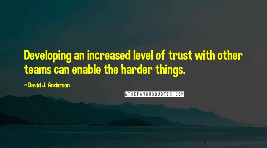 David J. Anderson Quotes: Developing an increased level of trust with other teams can enable the harder things.