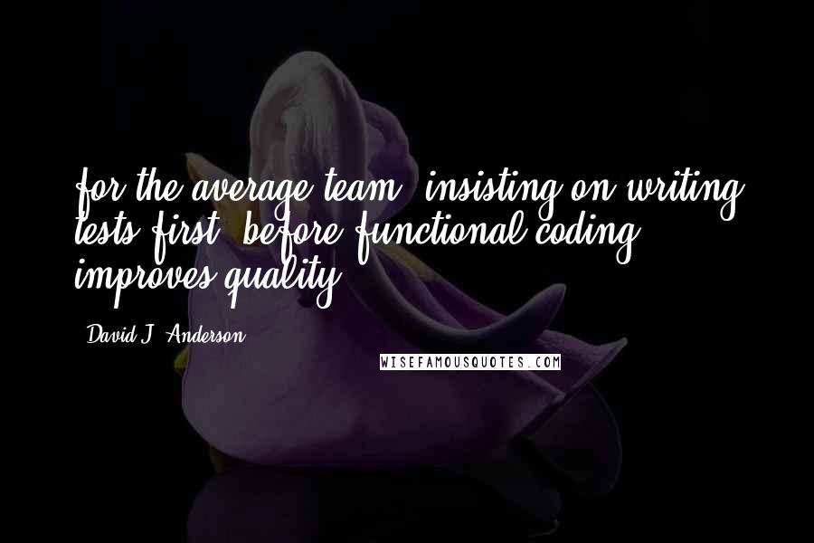 David J. Anderson Quotes: for the average team, insisting on writing tests first, before functional coding, improves quality.