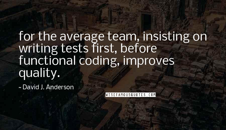 David J. Anderson Quotes: for the average team, insisting on writing tests first, before functional coding, improves quality.