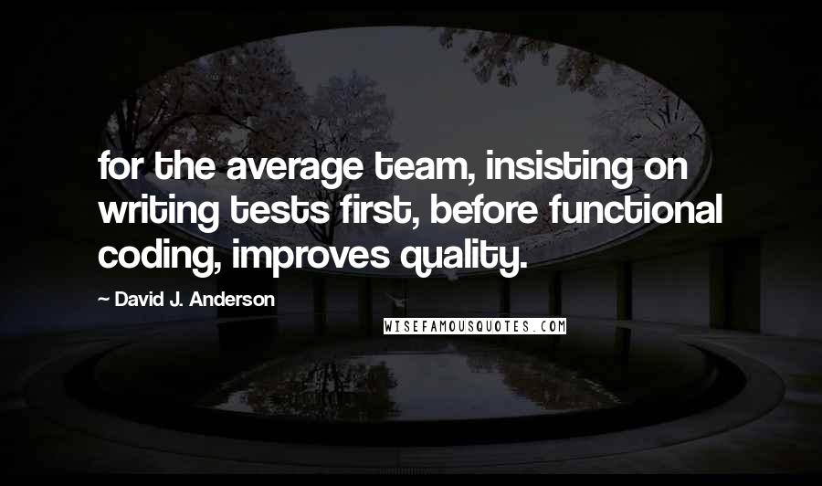 David J. Anderson Quotes: for the average team, insisting on writing tests first, before functional coding, improves quality.