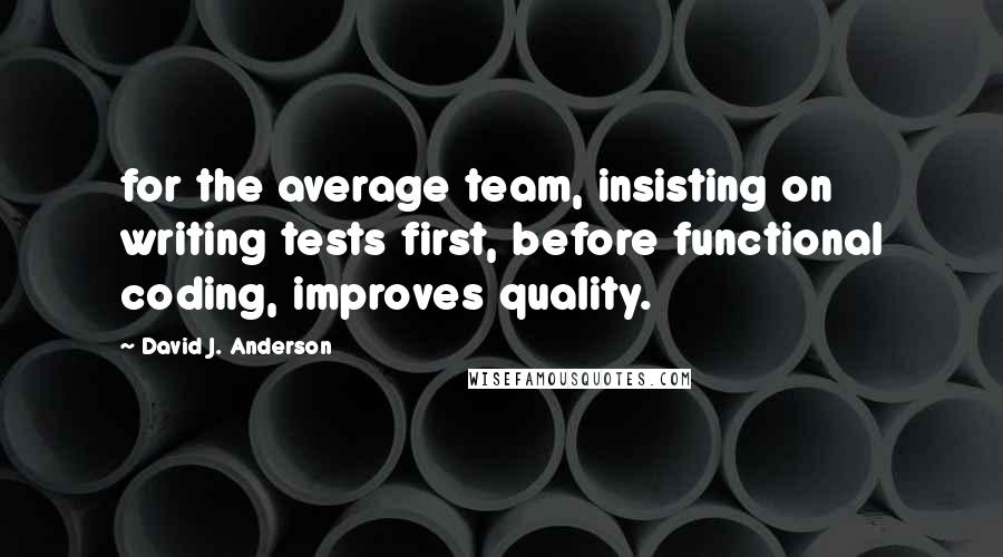 David J. Anderson Quotes: for the average team, insisting on writing tests first, before functional coding, improves quality.