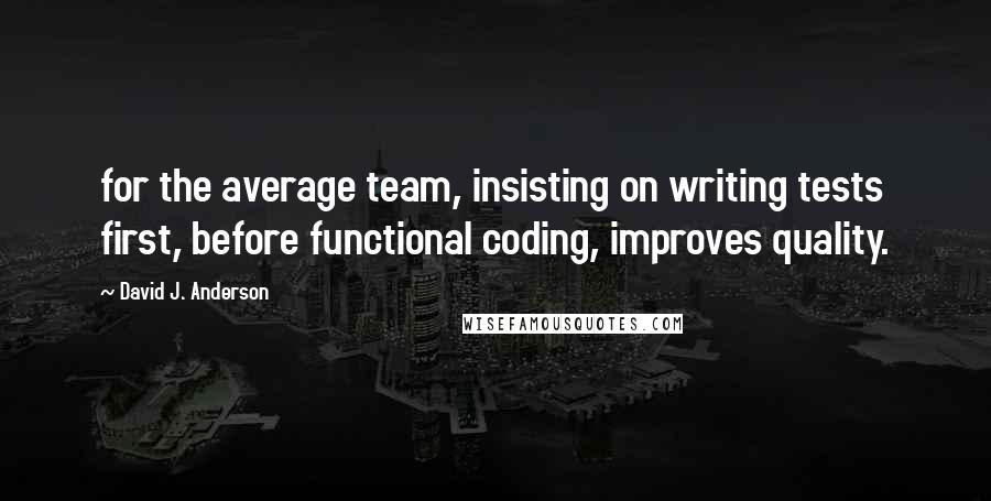 David J. Anderson Quotes: for the average team, insisting on writing tests first, before functional coding, improves quality.