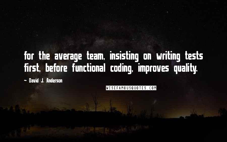 David J. Anderson Quotes: for the average team, insisting on writing tests first, before functional coding, improves quality.