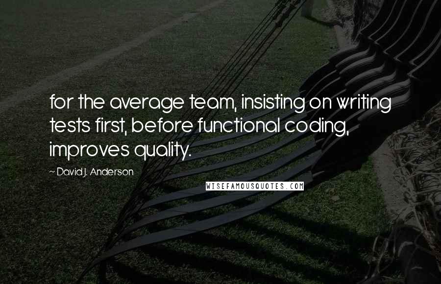 David J. Anderson Quotes: for the average team, insisting on writing tests first, before functional coding, improves quality.