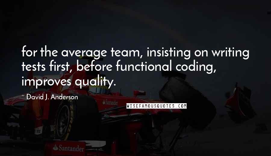 David J. Anderson Quotes: for the average team, insisting on writing tests first, before functional coding, improves quality.