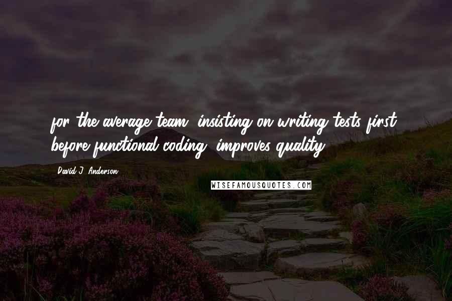 David J. Anderson Quotes: for the average team, insisting on writing tests first, before functional coding, improves quality.