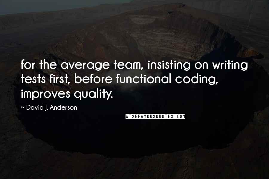 David J. Anderson Quotes: for the average team, insisting on writing tests first, before functional coding, improves quality.