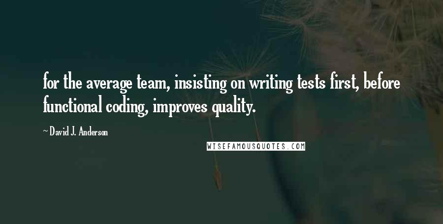 David J. Anderson Quotes: for the average team, insisting on writing tests first, before functional coding, improves quality.