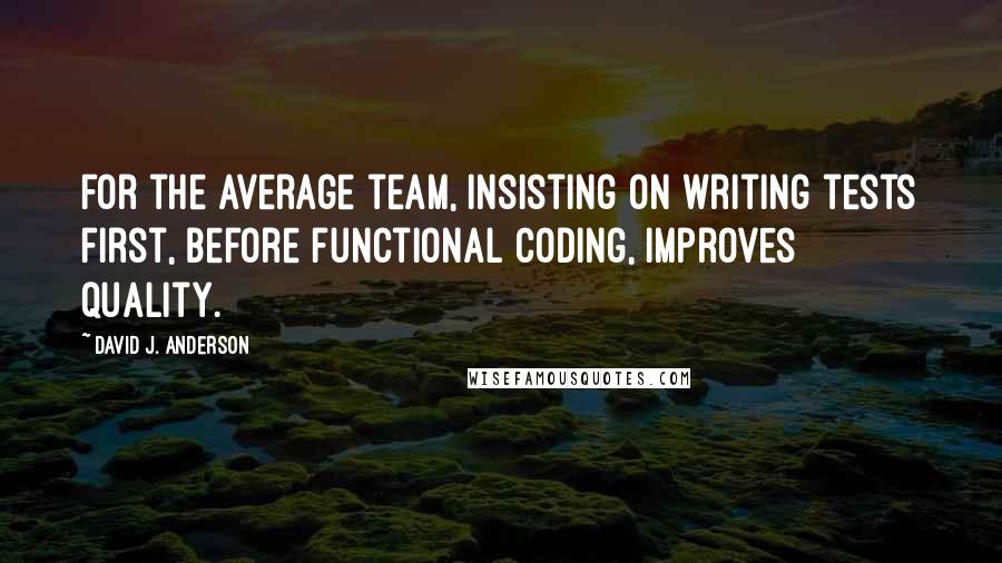 David J. Anderson Quotes: for the average team, insisting on writing tests first, before functional coding, improves quality.