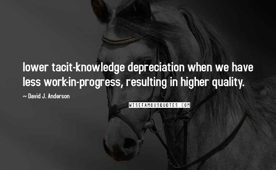 David J. Anderson Quotes: lower tacit-knowledge depreciation when we have less work-in-progress, resulting in higher quality.