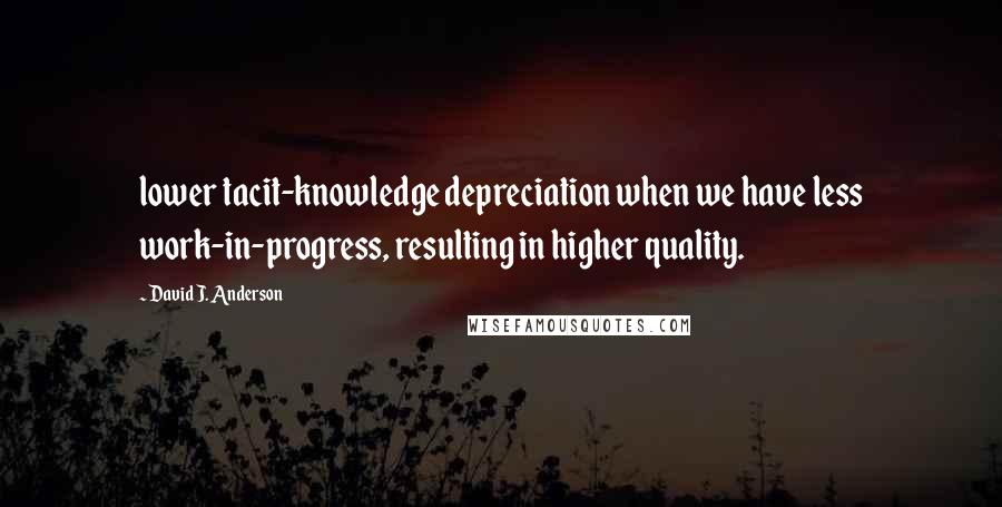 David J. Anderson Quotes: lower tacit-knowledge depreciation when we have less work-in-progress, resulting in higher quality.