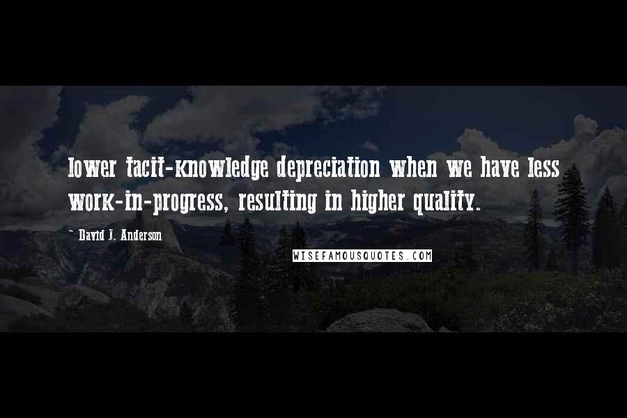 David J. Anderson Quotes: lower tacit-knowledge depreciation when we have less work-in-progress, resulting in higher quality.