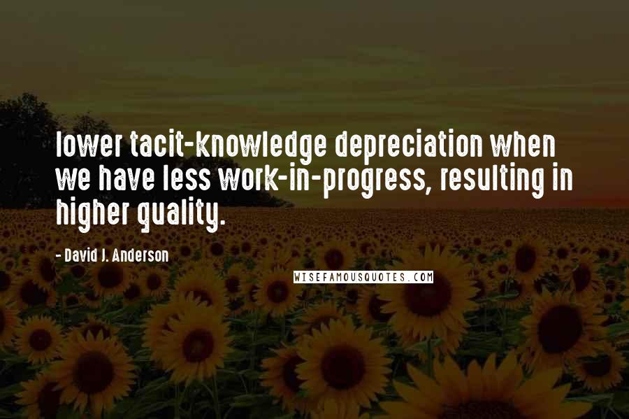 David J. Anderson Quotes: lower tacit-knowledge depreciation when we have less work-in-progress, resulting in higher quality.