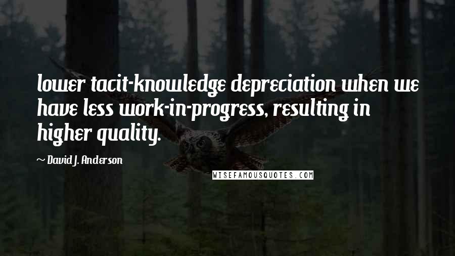 David J. Anderson Quotes: lower tacit-knowledge depreciation when we have less work-in-progress, resulting in higher quality.