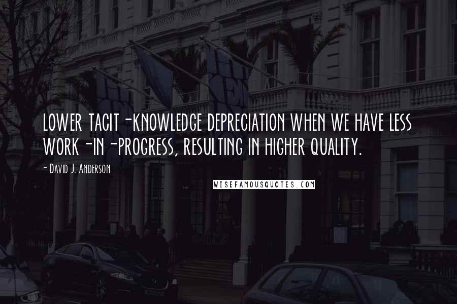 David J. Anderson Quotes: lower tacit-knowledge depreciation when we have less work-in-progress, resulting in higher quality.