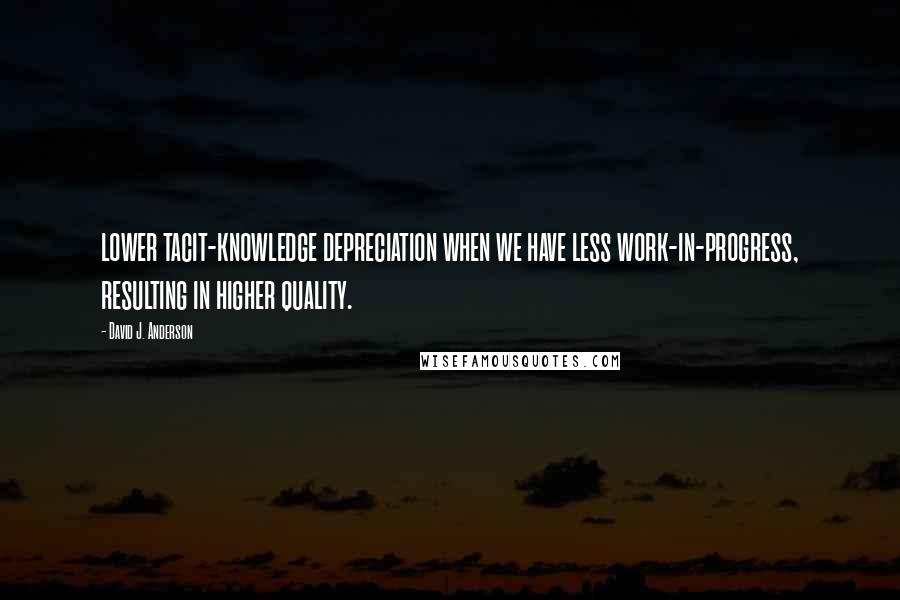 David J. Anderson Quotes: lower tacit-knowledge depreciation when we have less work-in-progress, resulting in higher quality.