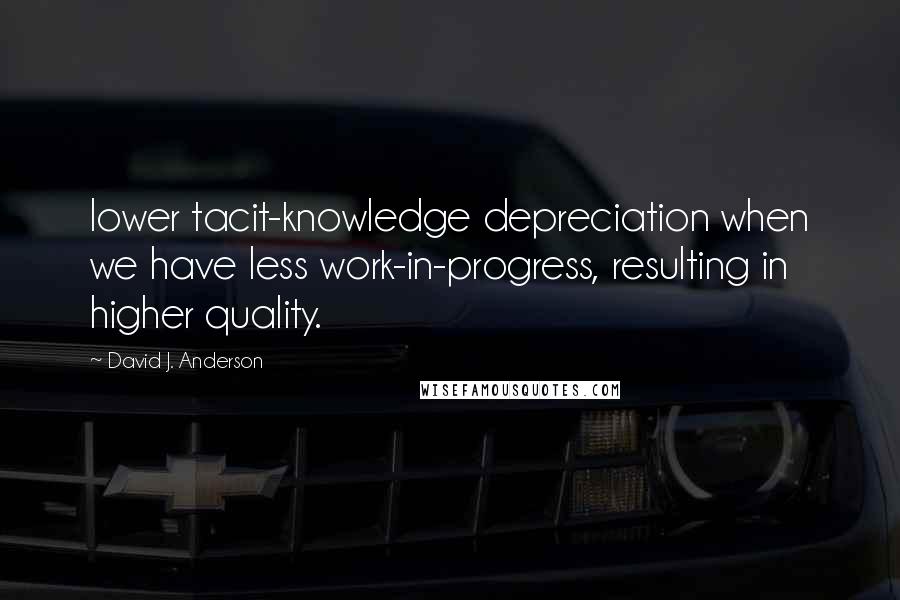 David J. Anderson Quotes: lower tacit-knowledge depreciation when we have less work-in-progress, resulting in higher quality.