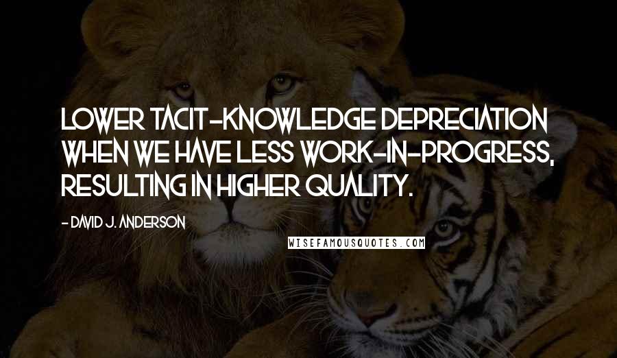 David J. Anderson Quotes: lower tacit-knowledge depreciation when we have less work-in-progress, resulting in higher quality.