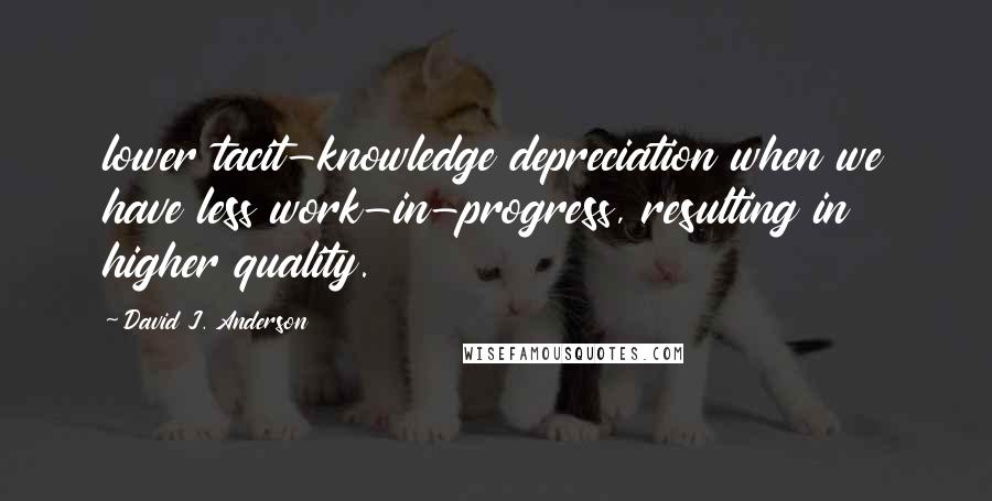 David J. Anderson Quotes: lower tacit-knowledge depreciation when we have less work-in-progress, resulting in higher quality.