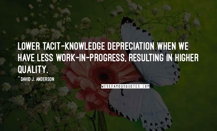 David J. Anderson Quotes: lower tacit-knowledge depreciation when we have less work-in-progress, resulting in higher quality.