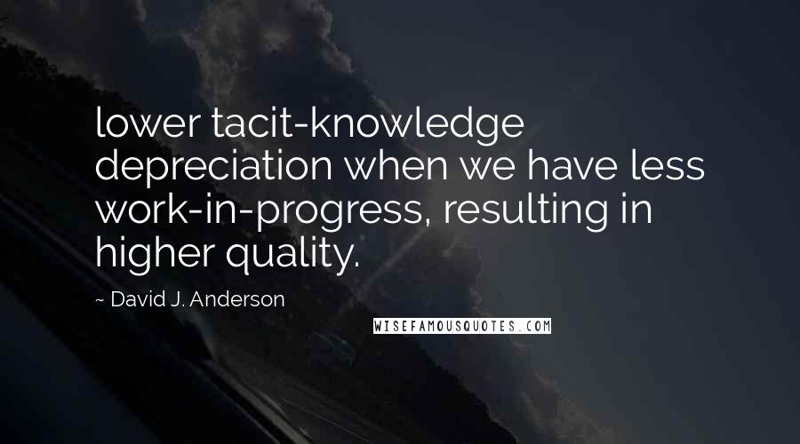 David J. Anderson Quotes: lower tacit-knowledge depreciation when we have less work-in-progress, resulting in higher quality.