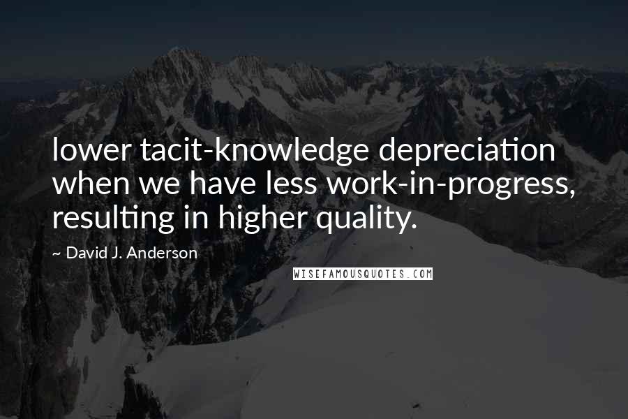 David J. Anderson Quotes: lower tacit-knowledge depreciation when we have less work-in-progress, resulting in higher quality.